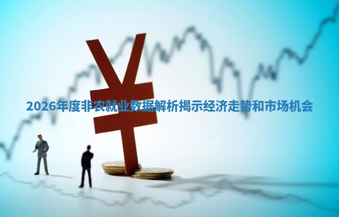 2026年度非农就业数据解析揭示经济走势和市场机会