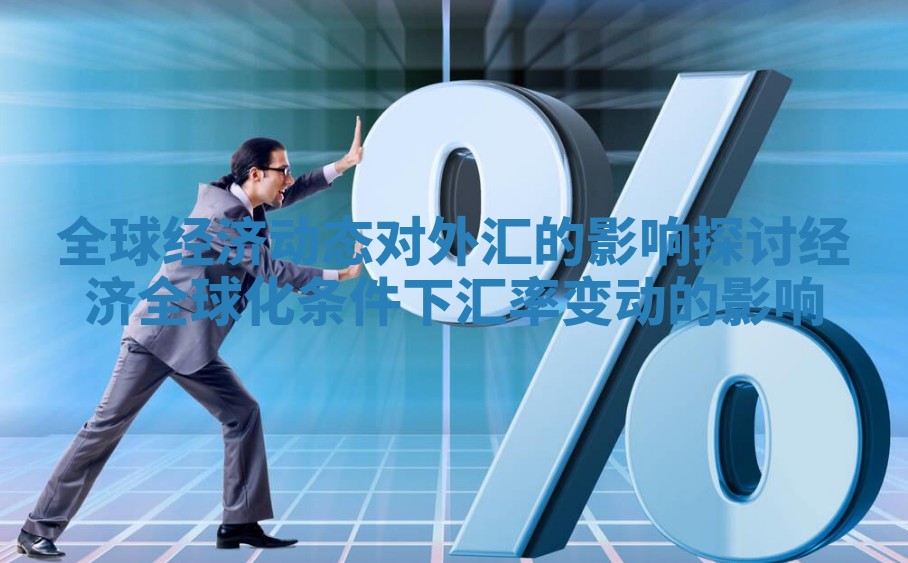 全球经济动态对外汇的影响探讨 经济全球化条件下汇率变动的影响