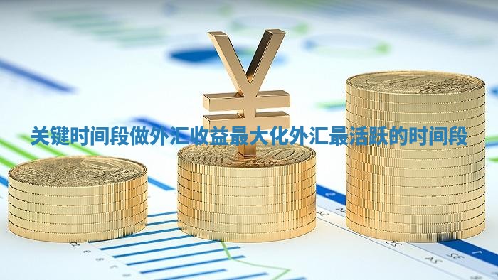 关键时间段做 外 汇收益最大化 外汇最活跃的时间段