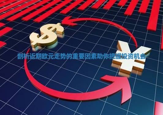 剖析近期欧元走势的重要因素助你把握投资机会