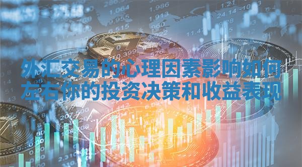 外汇交易的心理因素影响如何左右你的投资决策和收益表现