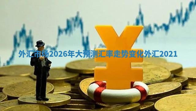 外汇市场2026年大预测汇率走势变化 外汇 2021