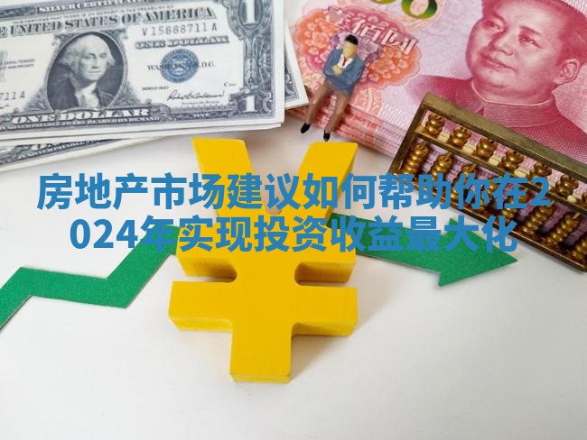 房地产市场建议如何帮助你在2024年实现投资收益最大化