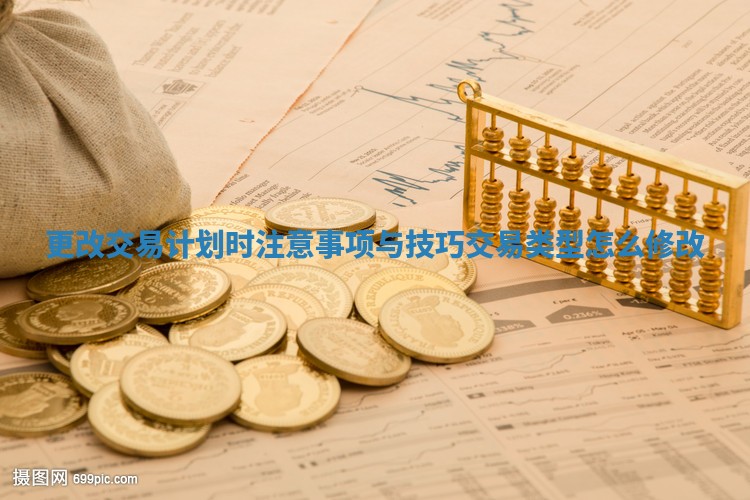 更改交易计划时注意事项与技巧 交易类型怎么修改