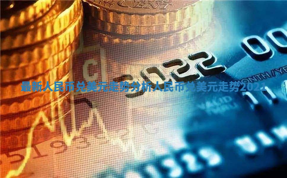 最新人民币兑美元走势分析 人民币兑美元走势2021