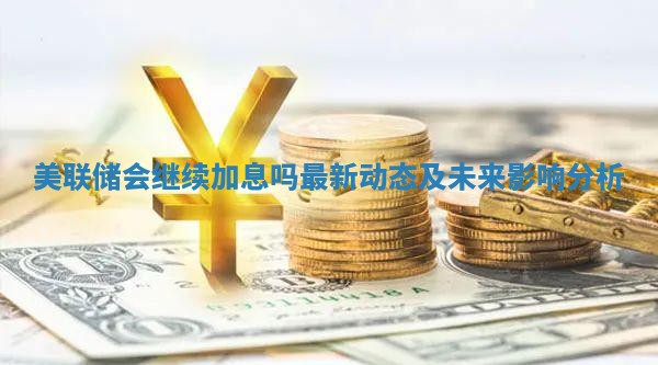 美联储会继续加息吗最新动态及未来影响分析