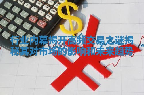 行业内幕揭开高频交易之谜揭秘其对市场的影响和未来趋势