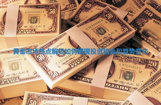 黄金市场热点解析如何把握投资机会和趋势变化